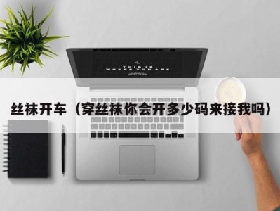 丝袜开车（穿丝袜你会开多少码来接我吗）
