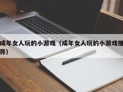 成年女人玩的小游戏（成年女人玩的小游戏推荐）