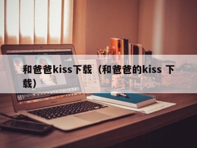 和爸爸kiss下载（和爸爸的kiss 下载）