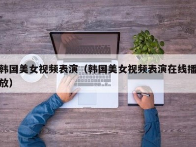 韩国美女视频表演（韩国美女视频表演在线播放）