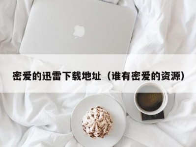 密爱的迅雷下载地址（谁有密爱的资源）