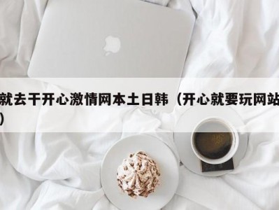就去干开心激情网本土日韩（开心就要玩网站）