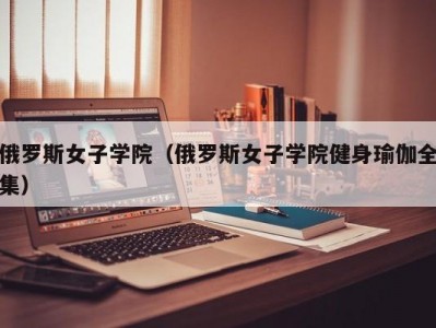 俄罗斯女子学院（俄罗斯女子学院健身瑜伽全集）