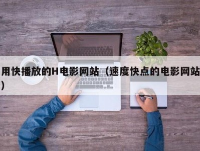 用快播放的H电影网站（速度快点的电影网站）
