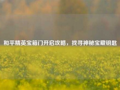 和平精英宝箱门开启攻略，找寻神秘宝藏钥匙
