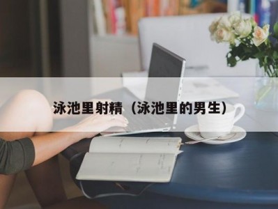 泳池里射精（泳池里的男生）