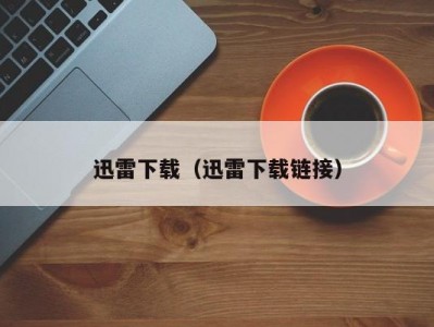 迅雷下载（迅雷下载链接）