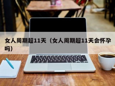 女人周期超11天（女人周期超11天会怀孕吗）