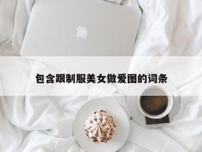 包含跟制服美女做爱图的词条