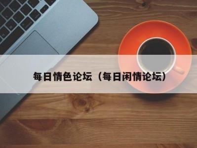 每日情色论坛（每日闲情论坛）