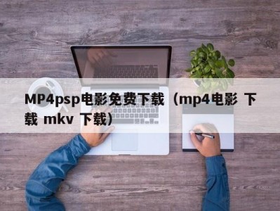 MP4psp电影免费下载（mp4电影 下载 mkv 下载）