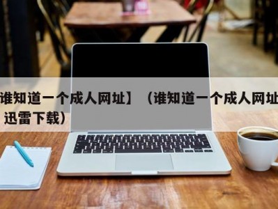 谁知道一个成人网址】（谁知道一个成人网址 迅雷下载）