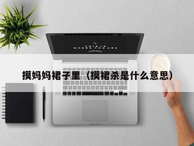 摸妈妈裙子里（摸裙杀是什么意思）