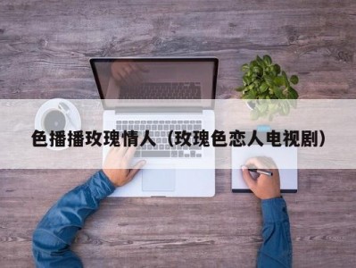 色播播玫瑰情人（玫瑰色恋人电视剧）