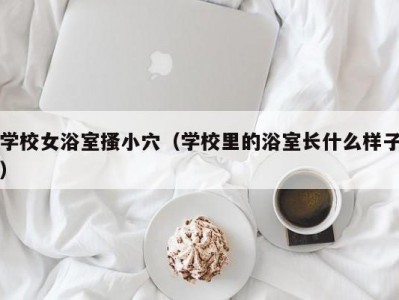 学校女浴室搔小穴（学校里的浴室长什么样子）