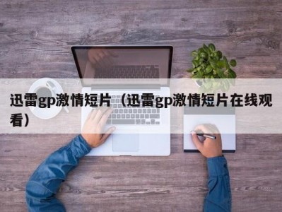 迅雷gp激情短片（迅雷gp激情短片在线观看）