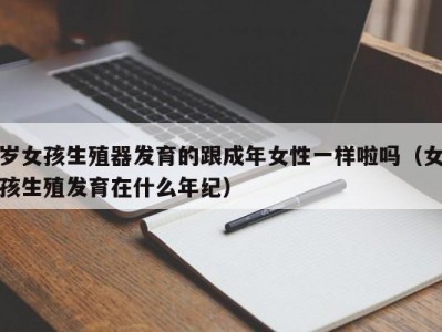 岁女孩生殖器发育的跟成年女性一样啦吗（女孩生殖发育在什么年纪）