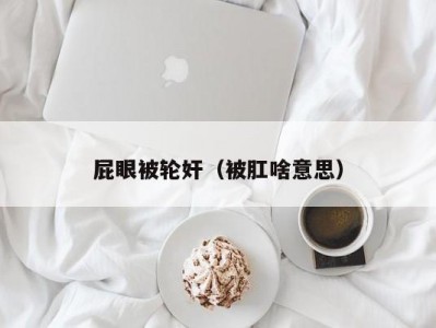 屁眼被轮奸（被肛啥意思）
