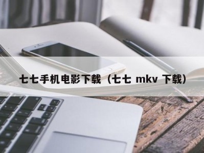 七七手机电影下载（七七 mkv 下载）
