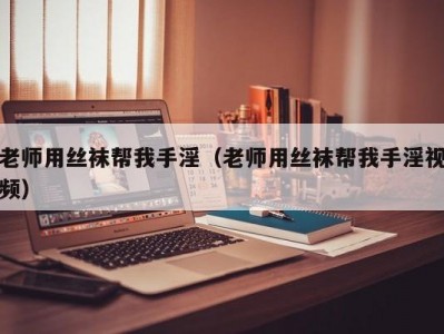 老师用丝袜帮我手淫（老师用丝袜帮我手淫视频）