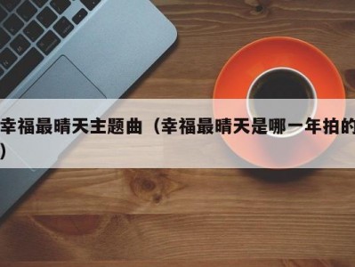 幸福最晴天主题曲（幸福最晴天是哪一年拍的）