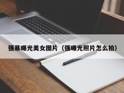 强暴曝光美女图片（强曝光照片怎么拍）