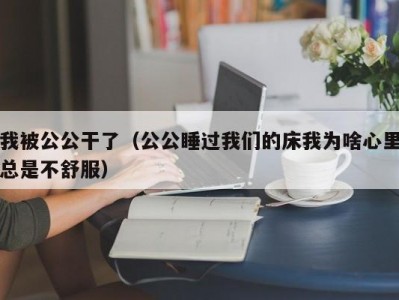 我被公公干了（公公睡过我们的床我为啥心里总是不舒服）
