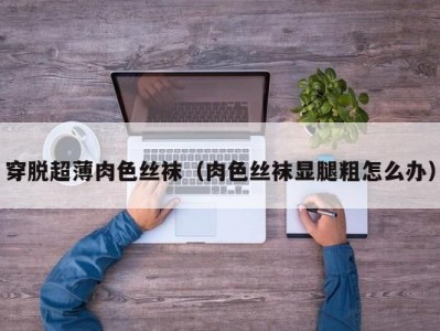 穿脱超薄肉色丝袜（肉色丝袜显腿粗怎么办）