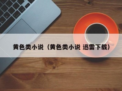 黄色类小说（黄色类小说 迅雷下载）