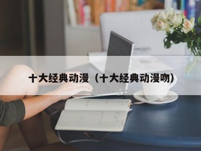十大经典动漫（十大经典动漫吻）