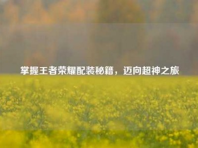 掌握王者荣耀配装秘籍，迈向超神之旅