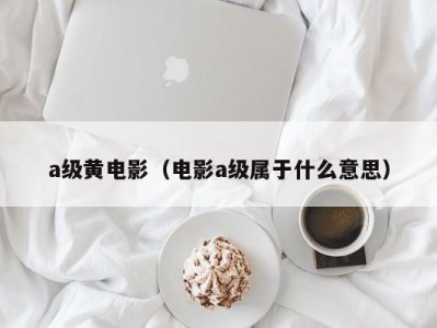 a级黄电影（电影a级属于什么意思）