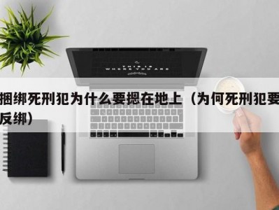 捆绑死刑犯为什么要摁在地上（为何死刑犯要反绑）