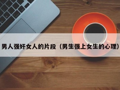 男人强奸女人的片段（男生强上女生的心理）