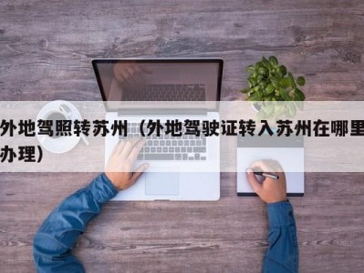 外地驾照转苏州（外地驾驶证转入苏州在哪里办理）