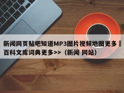 新闻网页贴吧知道MP3图片视频地图更多▼百科文库词典更多>>（新闻 网站）