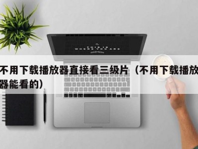 不用下载播放器直接看三级片（不用下载播放器能看的）