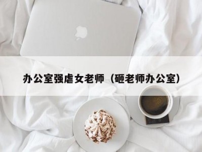 办公室强虐女老师（砸老师办公室）