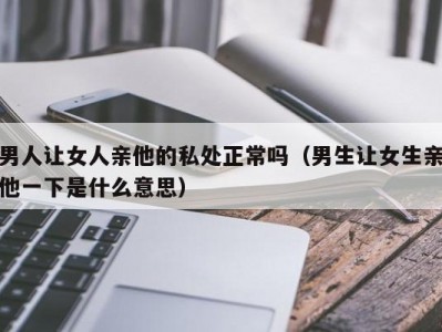 男人让女人亲他的私处正常吗（男生让女生亲他一下是什么意思）