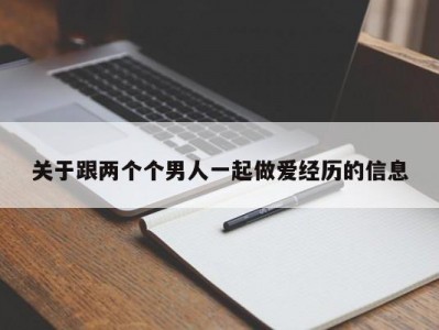 关于跟两个个男人一起做爱经历的信息