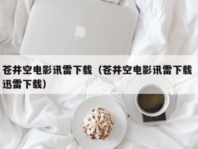 苍井空电影讯雷下载（苍井空电影讯雷下载 迅雷下载）