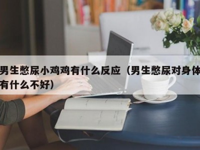 男生憋尿小鸡鸡有什么反应（男生憋尿对身体有什么不好）