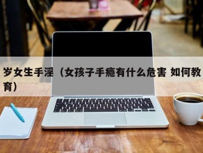 岁女生手淫（女孩子手瘾有什么危害 如何教育）