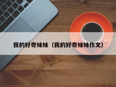 我的好奇妹妹（我的好奇妹妹作文）