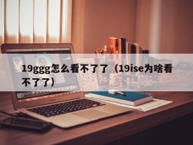 19ggg怎么看不了了（19ise为啥看不了了）