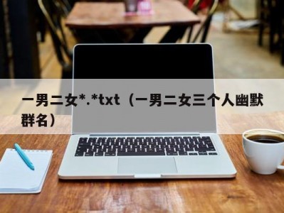 一男二女*.*txt（一男二女三个人幽默群名）