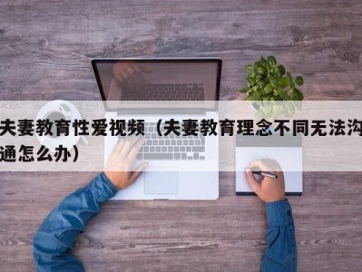 夫妻教育性爱视频（夫妻教育理念不同无法沟通怎么办）