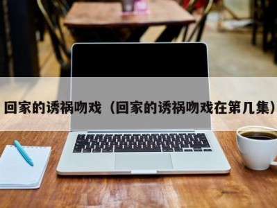 回家的诱祸吻戏（回家的诱祸吻戏在第几集）