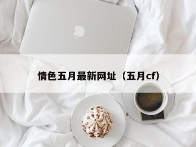 情色五月最新网址（五月cf）