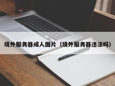 境外服务器成人图片（境外服务器违法吗）